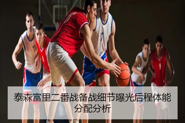 泰森富里二番战备战细节曝光后程体能分配分析