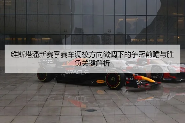 维斯塔潘新赛季赛车调校方向微调下的争冠前瞻与胜负关键解析