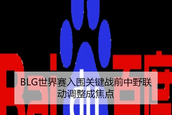 BLG世界赛入围关键战前中野联动调整成焦点
